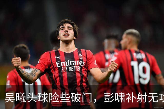 吴曦头球险些破门，彭啸补射无功而返
