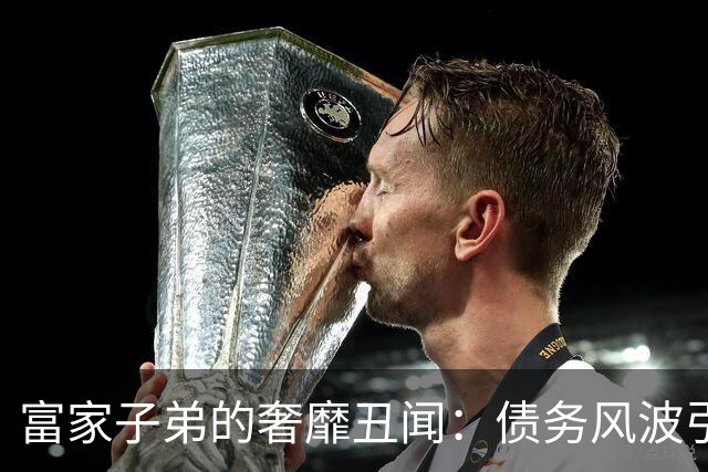 富家子弟的奢靡丑闻：债务风波引发的深思