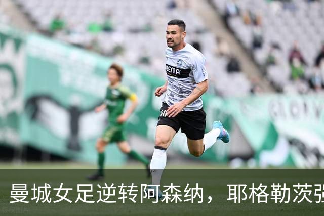曼城女足逆转阿森纳，耶格勒茨强调潜力无限