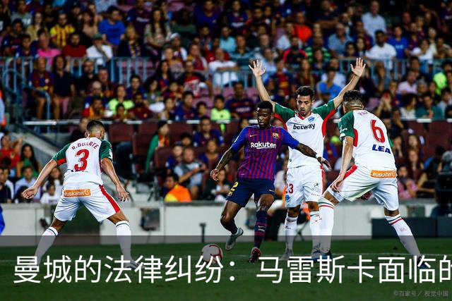 曼城的法律纠纷：马雷斯卡面临的挑战与压力