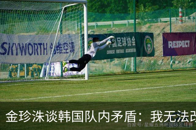 金珍洙谈韩国队内矛盾：我无法改变现状
